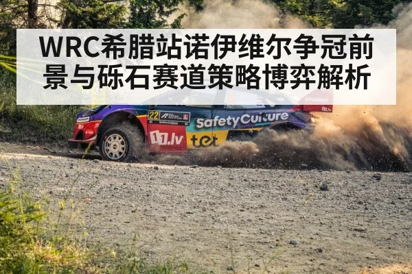 WRC希腊站诺伊维尔争冠前景与砾石赛道策略博弈解析（kaiyun）