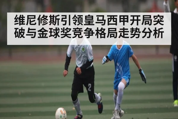 维尼修斯引领皇马西甲开局突破与金球奖竞争格局走势分析 | kaiyun