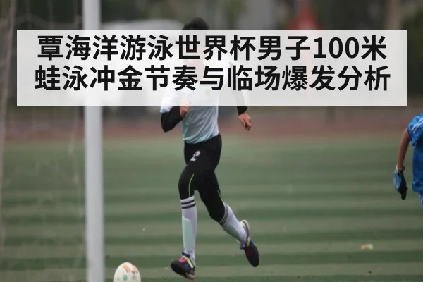 覃海洋游泳世界杯男子100米蛙泳冲金节奏与临场爆发分析 | kaiyun
