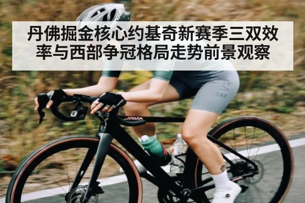 丹佛掘金核心约基奇新赛季三双效率与西部争冠格局走势前景观察