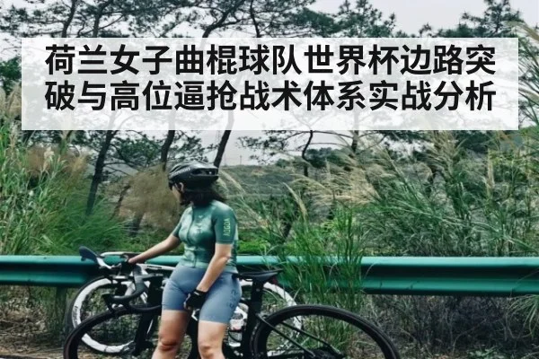 荷兰女子曲棍球队世界杯边路突破与高位逼抢战术体系实战分析