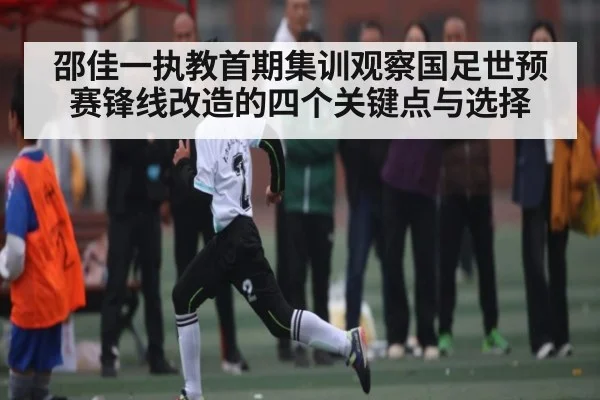 邵佳一执教首期集训观察国足世预赛锋线改造的四个关键点与选择