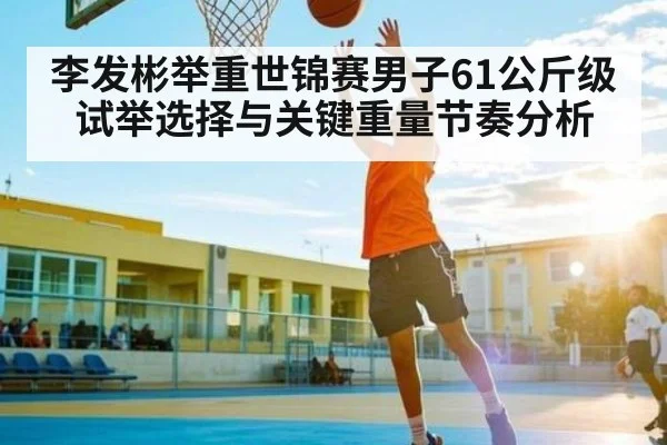 李发彬举重世锦赛男子61公斤级试举选择与关键重量节奏分析